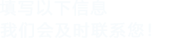 填寫(xiě)以下信息，我們會(huì)及時(shí)聯(lián)系您！
